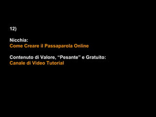 12)

Nicchia:
Come Creare il Passaparola Online

Contenuto di Valore, “Pesante” e Gratuito:
Canale di Video Tutorial
 