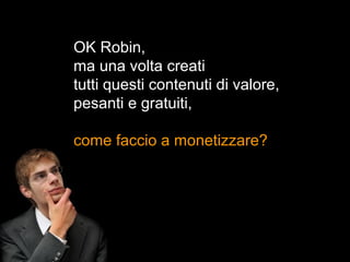OK Robin,
ma una volta creati
tutti questi contenuti di valore,
pesanti e gratuiti,

come faccio a monetizzare?
 