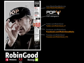 www.MasterNewMedia.org
www.MasterNewMedia.it




POP.robingood.it



Twitter.com/RobinGood
Twitter.com/RobinGood_IT

Facebook.com/RobinGood
Facebook.com/RobinGoodItalia
Youtube.com/RobinGood
Youtube.com/RobinGood_ITA
 