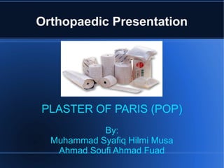 Orthopaedic Presentation




PLASTER OF PARIS (POP)
            By:
  Muhammad Syafiq Hilmi Musa
   Ahmad Soufi Ahmad Fuad
 