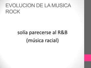 EVOLUCION DE LA MUSICA
ROCK



    solía parecerse al R&B
        (música racial)
 