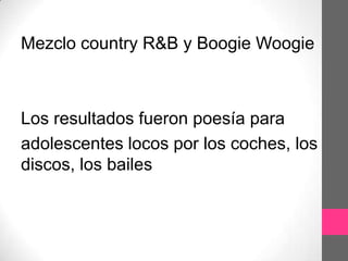 Mezclo country R&B y Boogie Woogie



Los resultados fueron poesía para
adolescentes locos por los coches, los
discos, los bailes
 