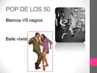 POP DE LOS 50
Blancos VS negros



Baile «twist»
 