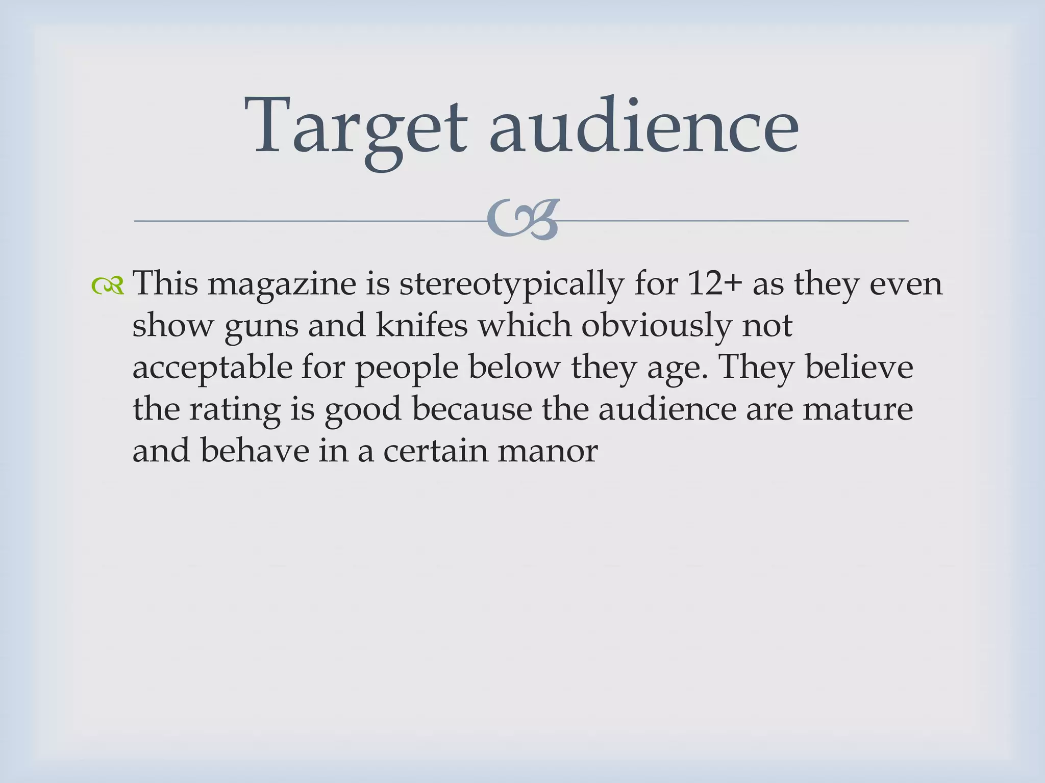 Target audience
                
 This magazine is stereotypically for 12+ as they even
  show guns and knifes which obviously not
  acceptable for people below they age. They believe
  the rating is good because the audience are mature
  and behave in a certain manor
 