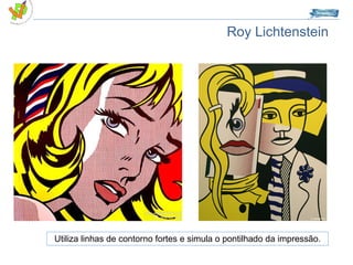 Roy Lichtenstein Utiliza linhas de contorno fortes e simula o pontilhado da impressão. 