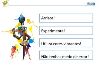Arrisca! Experimenta! Utiliza cores vibrantes! Não tenhas medo de errar! 