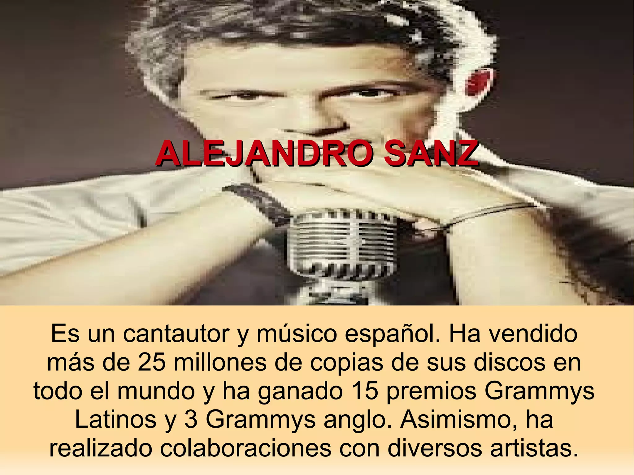 ALEJANDRO SANZ
Es un cantautor y músico español. Ha vendido
más de 25 millones de copias de sus discos en
todo el mundo y ha ganado 15 premios Grammys
Latinos y 3 Grammys anglo. Asimismo, ha
realizado colaboraciones con diversos artistas.