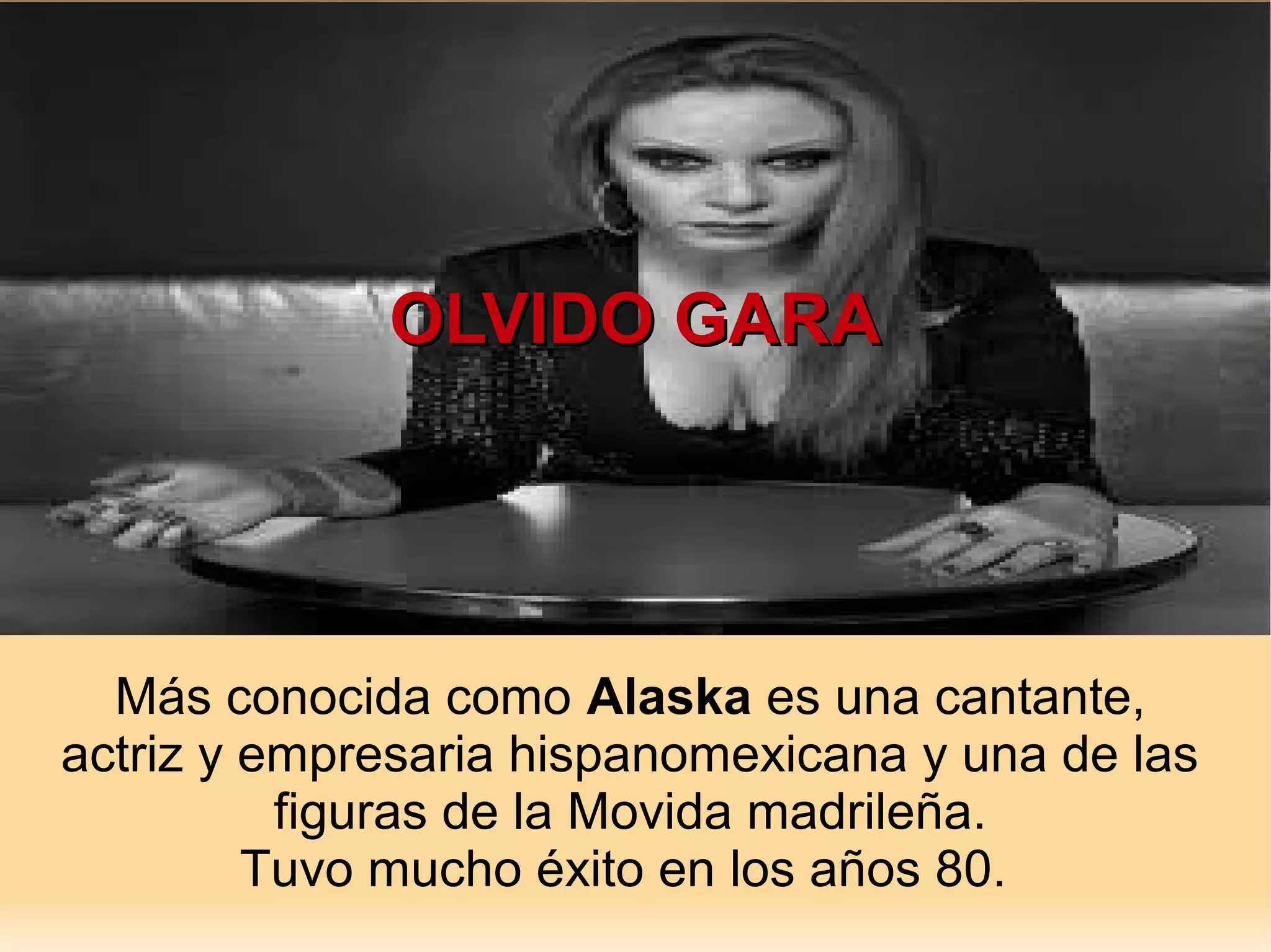 OLVIDO GARA
Más conocida como Alaska es una cantante,
actriz y empresaria hispanomexicana y una de las
figuras de la Movida madrileña.
Tuvo mucho éxito en los años 80.