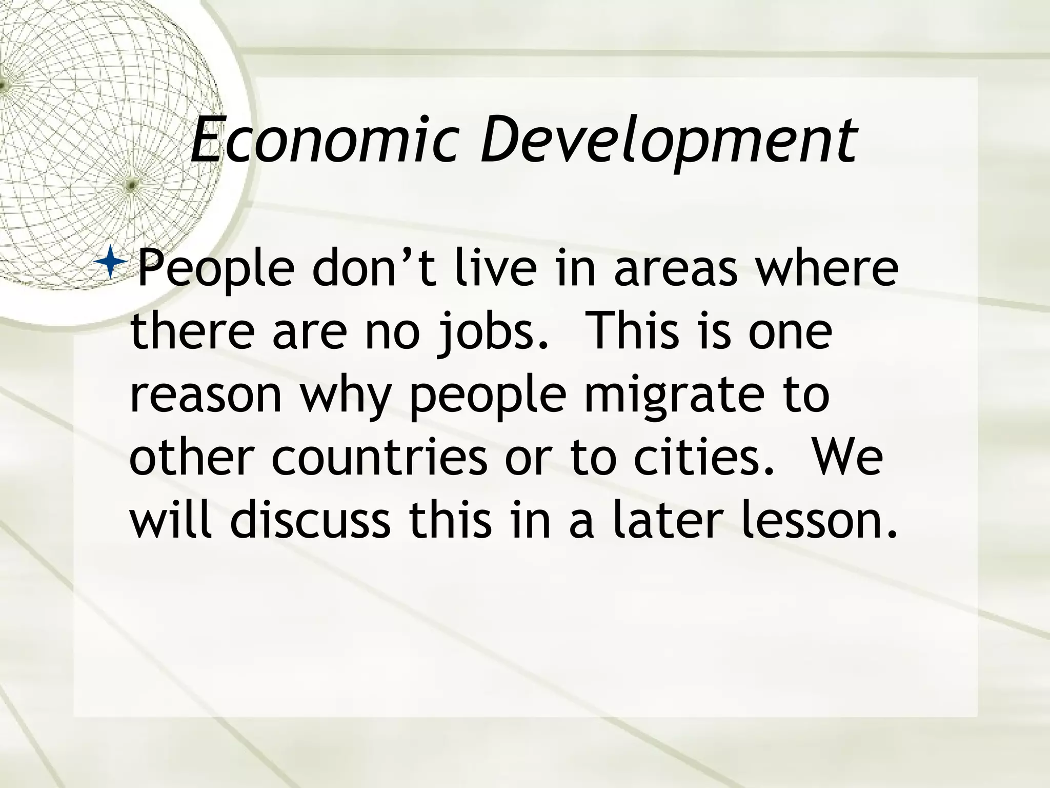 Economic Development 
People don’t live in areas where 
there are no jobs. This is one 
reason why people migrate to 
other countries or to cities. We 
will discuss this in a later lesson. 
 