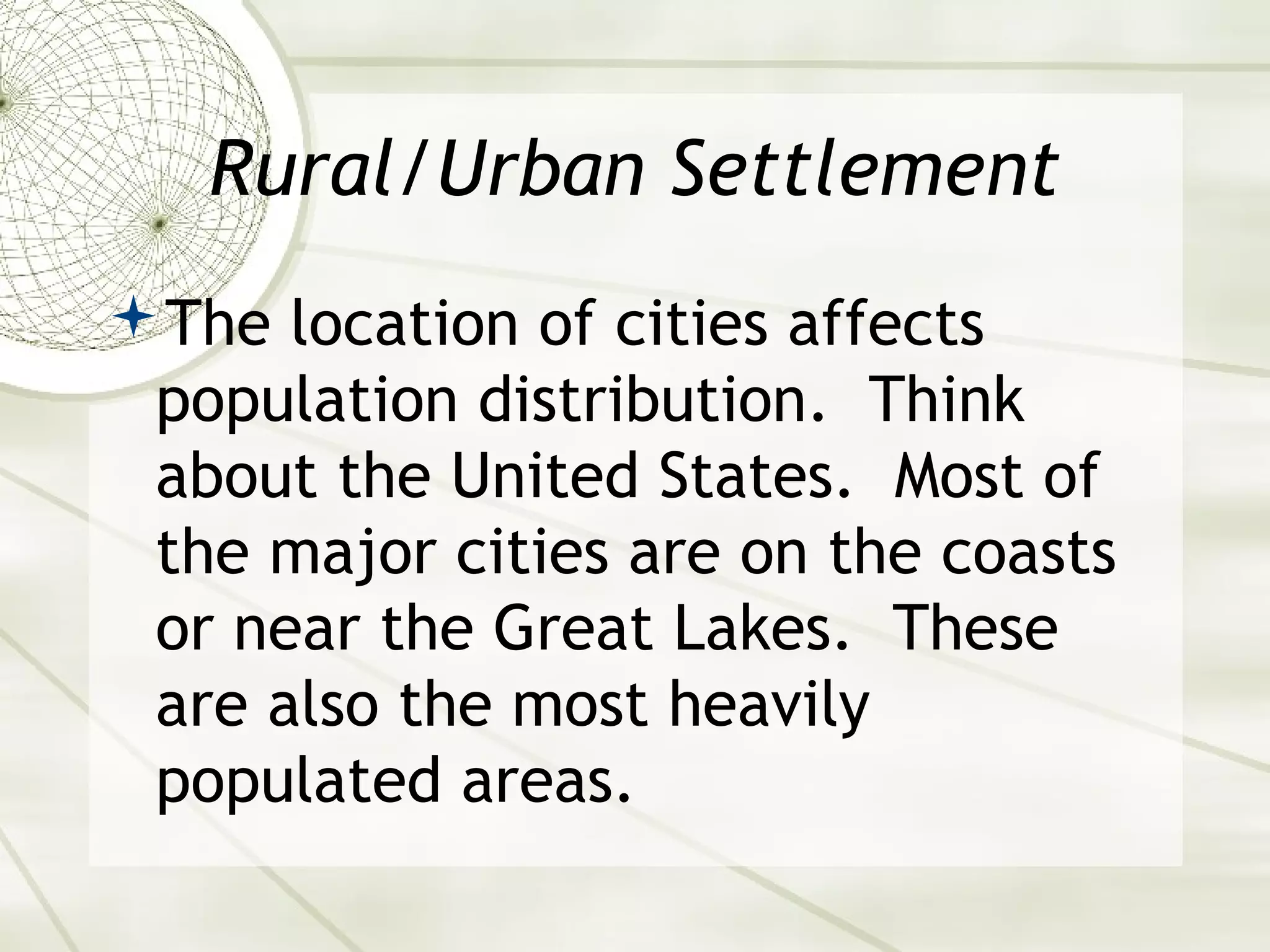 Rural/Urban Settlement 
The location of cities affects 
population distribution. Think 
about the United States. Most of 
the major cities are on the coasts 
or near the Great Lakes. These 
are also the most heavily 
populated areas. 
 