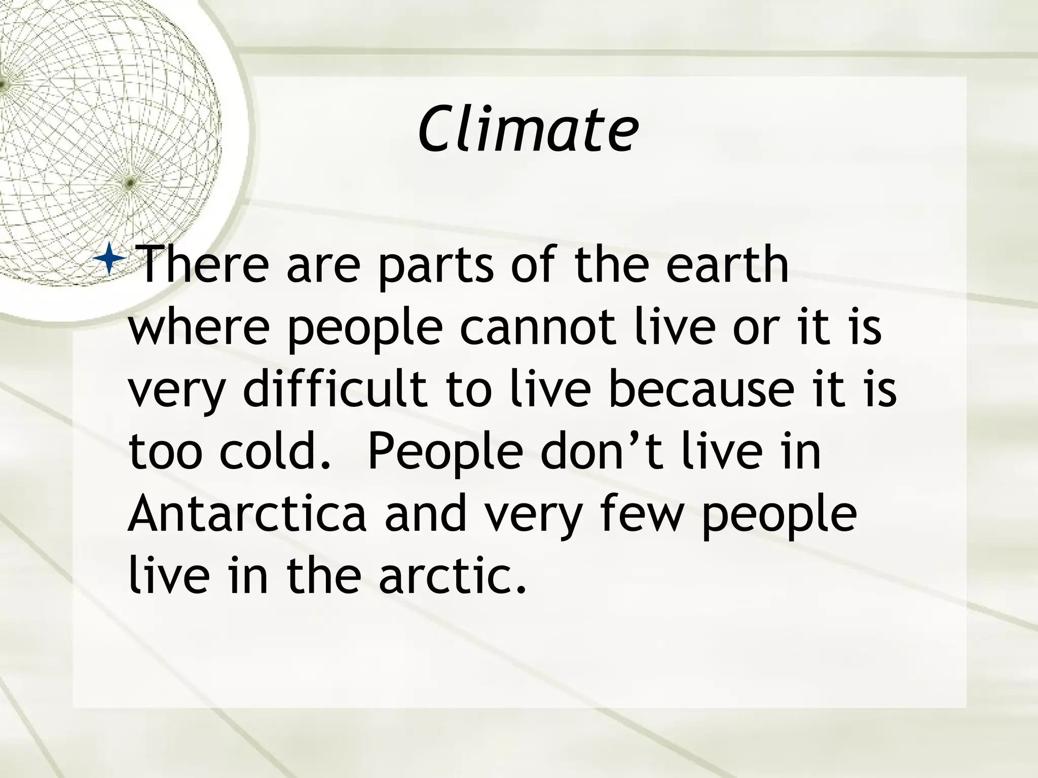 Climate 
There are parts of the earth 
where people cannot live or it is 
very difficult to live because it is 
too cold. People don’t live in 
Antarctica and very few people 
live in the arctic. 
 