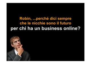 Robin, ...perché dici sempre
che le nicchie sono il futuro
per chi ha un business online?
 