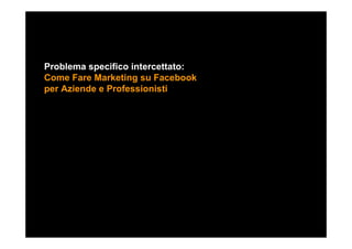 Problema specifico intercettato:
Come Fare Marketing su Facebook
per Aziende e Professionisti
 