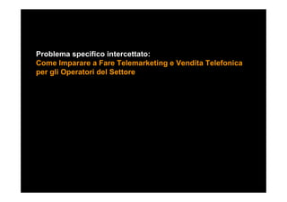 Problema specifico intercettato:
Come Imparare a Fare Telemarketing e Vendita Telefonica
per gli Operatori del Settore
 