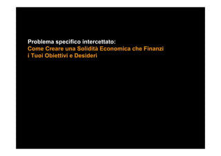Problema specifico intercettato:
Come Creare una Solidità Economica che Finanzi
i Tuoi Obiettivi e Desideri
 