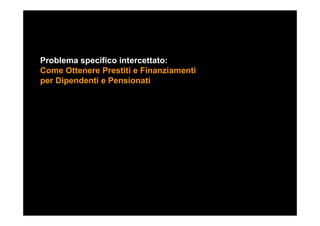 Problema specifico intercettato:
Come Ottenere Prestiti e Finanziamenti
per Dipendenti e Pensionati
 