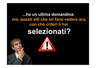 ...ho un ultima domandina:
ma, questi siti che mi farai vedere ora,
con che criteri li hai
selezionati?
 