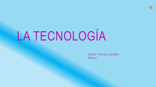 LA TECNOLOGÍA
Zurita Torres Lourdes
Reyna
 