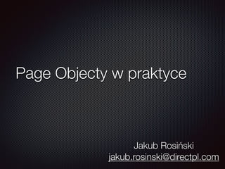 Page Objecty w praktyce
Jakub Rosiński
jakub.rosinski@directpl.com
 