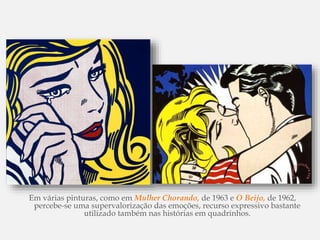 Em várias pinturas, como em Mulher Chorando, de 1963 e O Beijo, de 1962,
percebe-se uma supervalorização das emoções, recurso expressivo bastante
utilizado também nas histórias em quadrinhos.
 