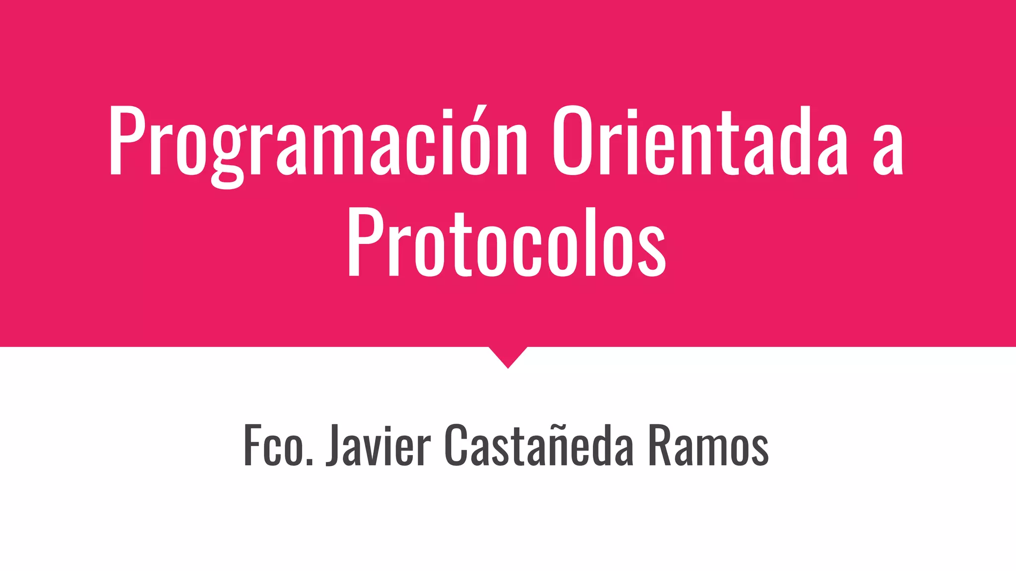 Programación Orientada a
Protocolos
Fco. Javier Castañeda Ramos
