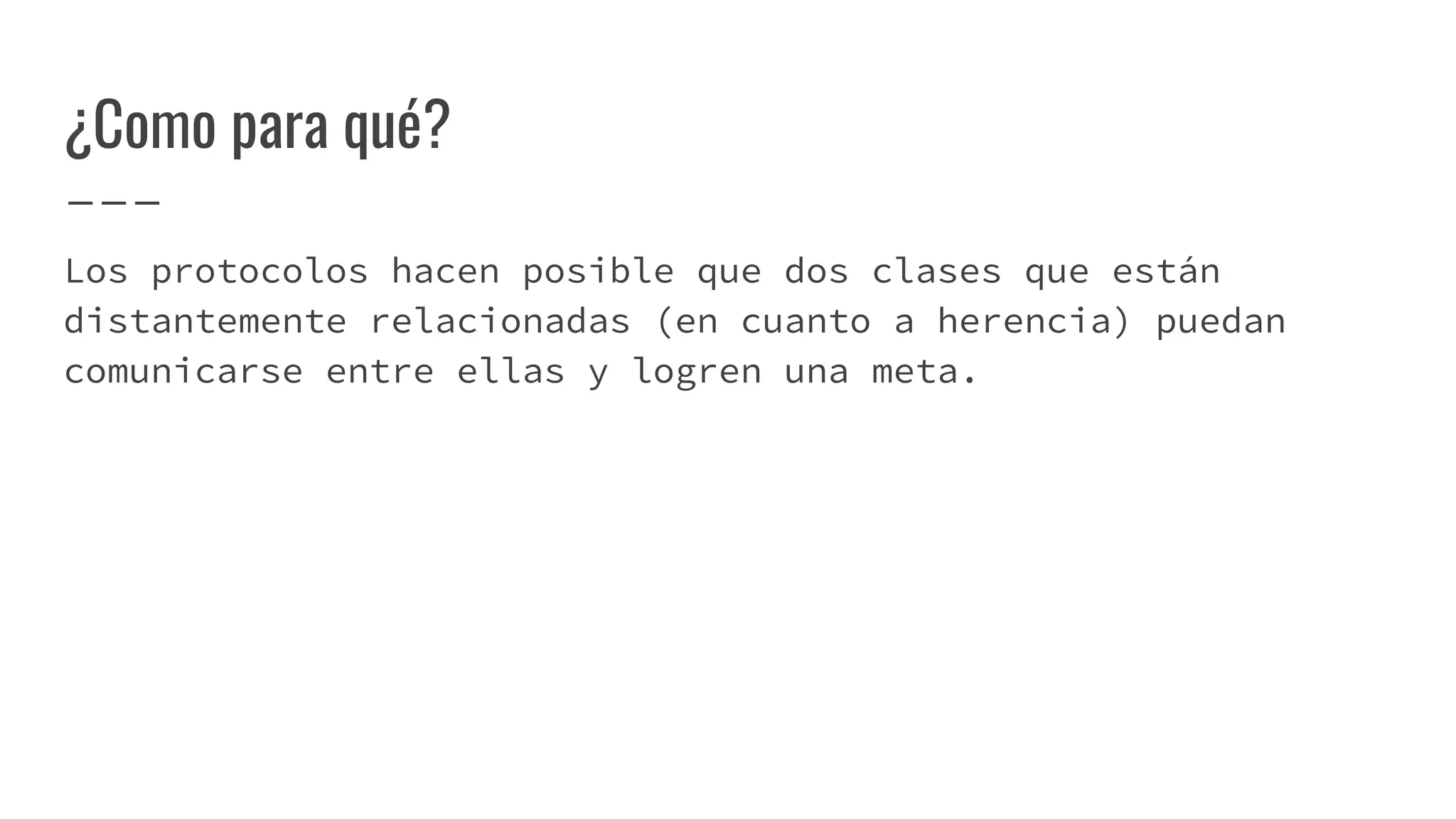 ¿Como para qué?
Los protocolos hacen posible que dos clases que están
distantemente relacionadas (en cuanto a herencia) puedan
comunicarse entre ellas y logren una meta.
