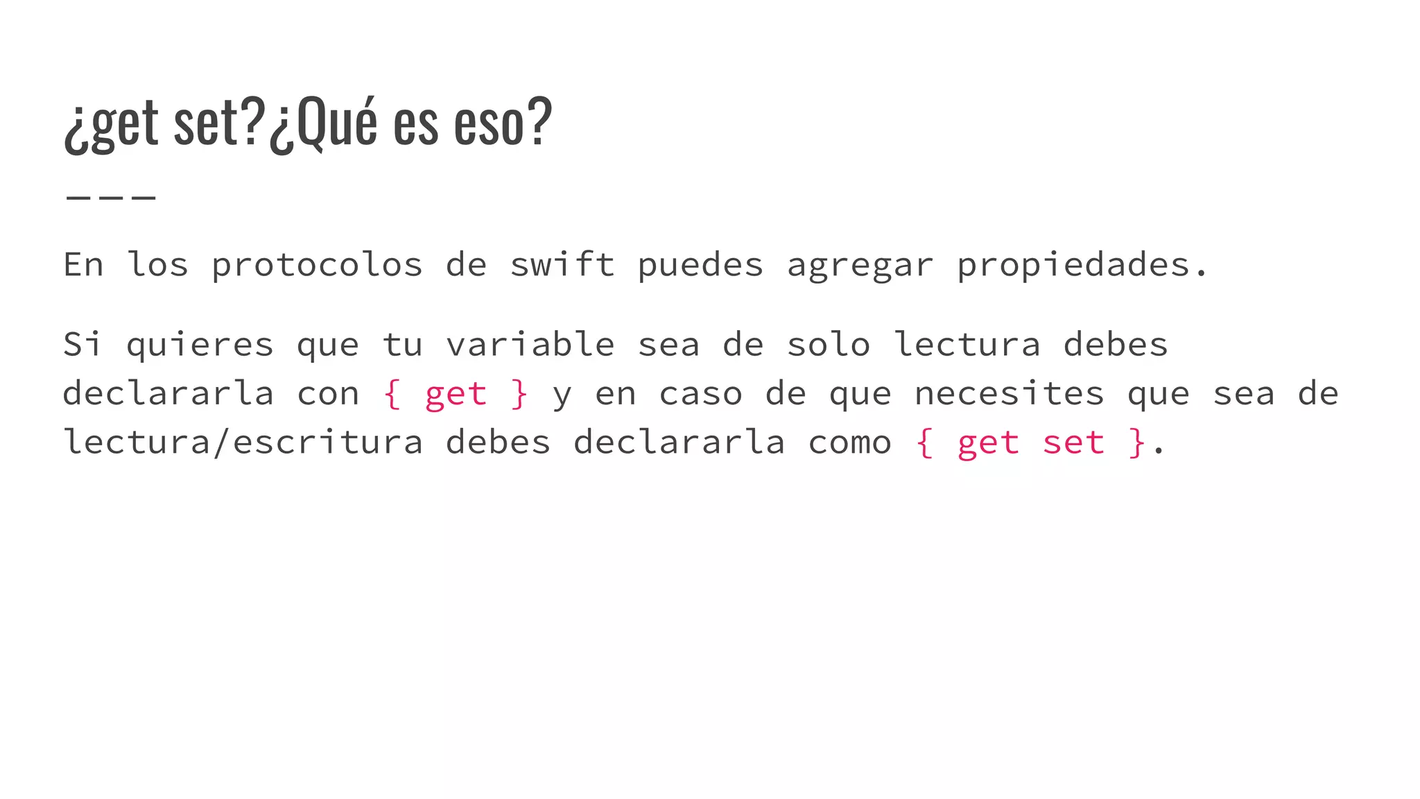 ¿get set?¿Qué es eso?
En los protocolos de swift puedes agregar propiedades.
Si quieres que tu variable sea de solo lectura debes
declararla con { get } y en caso de que necesites que sea de
lectura/escritura debes declararla como { get set }.