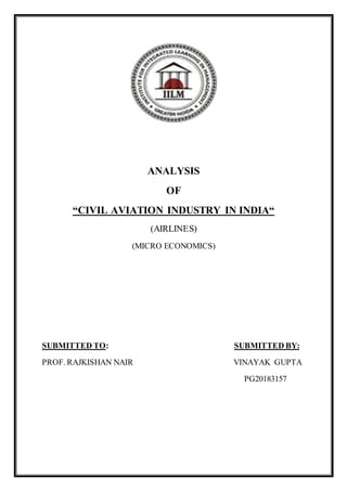 ANALYSIS
OF
“CIVIL AVIATION INDUSTRY IN INDIA“
(AIRLINES)
(MICRO ECONOMICS)
SUBMITTED TO: SUBMITTED BY:
PROF. RAJKISHAN NAIR VINAYAK GUPTA
PG20183157
 