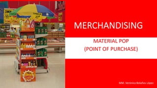 MERCHANDISING
MATERIAL POP
(POINT OF PURCHASE)
MM. Verónica Bolaños López
 