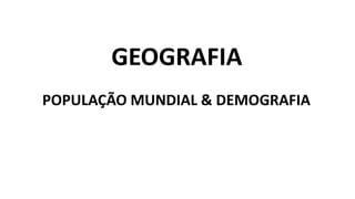 GEOGRAFIA
POPULAÇÃO MUNDIAL & DEMOGRAFIA
 