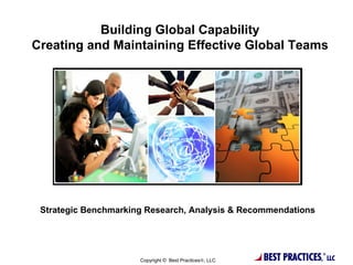 Building Global Capability
Creating and Maintaining Effective Global Teams




 Strategic Benchmarking Research, Analysis & Recommendations




                      Copyright © Best Practices®, LLC   BEST PRACTICES,
                                                                       ®
                                                                           LLC
 