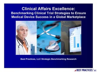 BEST PRACTICES,
®
LLC
Best Practices, LLC Strategic Benchmarking Research
Clinical Affairs Excellence:
Benchmarking Clinical Trial Strategies to Ensure
Medical Device Success in a Global Marketplace
 