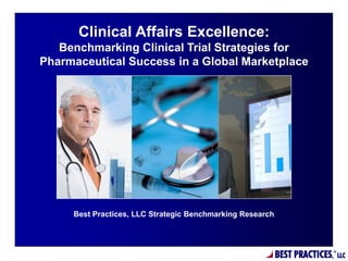 Clinical Affairs Excellence:
   Benchmarking Clinical Trial Strategies for
Pharmaceutical Success in a Global Marketplace




     Best Practices, LLC Strategic Benchmarking Research




                                                           BEST PRACTICES,   ®
                                                                                 LLC
 