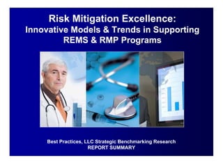 Risk Mitigation Excellence:
Innovative Models & Trends in Supporting
         REMS & RMP Programs




    Best Practices, LLC Strategic Benchmarking Research
                     REPORT SUMMARY
 