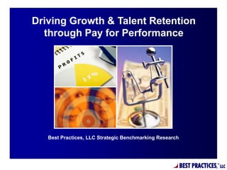 Driving Growth & Talent Retention
  through Pay for Performance




   Best Practices, LLC Strategic Benchmarking Research




                                                         BEST PRACTICES,   ®
                                                                               LLC
 