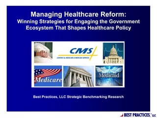Managing Healthcare Reform:
Winning Strategies for Engaging the Government
   Ecosystem That Shapes Healthcare Policy




     Best Practices, LLC Strategic Benchmarking Research




                                                           BEST PRACTICES,   ®
                                                                                 LLC
 