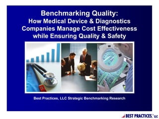 BEST PRACTICES,
®
LLC
Best Practices, LLC Strategic Benchmarking Research
Benchmarking Quality:
How Medical Device & Diagnostics
Companies Manage Cost Effectiveness
while Ensuring Quality & Safety
 