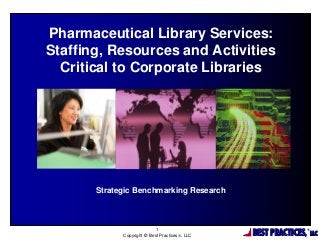 BEST PRACTICES,
®
LLC
1
Copyright © Best Practices, LLC
Pharmaceutical Library Services:
Staffing, Resources and Activities
Critical to Corporate Libraries
Strategic Benchmarking Research
 