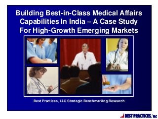 BEST PRACTICES,
®
LLC
Best Practices, LLC Strategic Benchmarking Research
Building Best-in-Class Medical Affairs
Capabilities In India – A Case Study
For High-Growth Emerging Markets
 