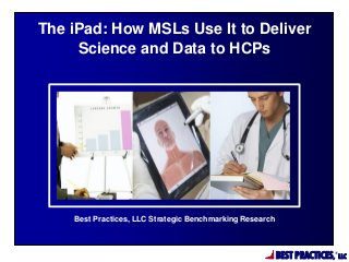 BEST PRACTICES,
®
LLC
Best Practices, LLC Strategic Benchmarking Research
The iPad: How MSLs Use It to Deliver
Science and Data to HCPs
 