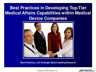 1
Copyright © Best Practices, LLC
Best Practices, LLC Strategic Benchmarking Research
Best Practices in Developing Top-Tier
Medical Affairs Capabilities within Medical
Device Companies
 