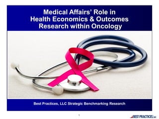 Best Practices, LLC Strategic Benchmarking Research
Medical Affairs’ Role in
Health Economics & Outcomes
Research within Oncology
1
 