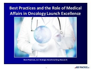 Best Practices, LLC Strategic Benchmarking Research
Best Practices and the Role of Medical
Affairs in Oncology Launch Excellence
1
 