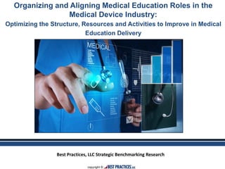 Best Practices, LLC Strategic Benchmarking Research
Organizing and Aligning Medical Education Roles in the
Medical Device Industry:
Optimizing the Structure, Resources and Activities to Improve in Medical
Education Delivery
 