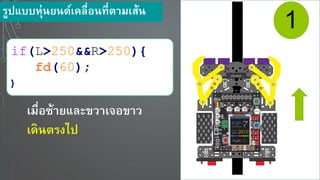 รูปแบบหุ่น นต์เคลื่อนที่ตามเส้น
1
if(L>250&&R>250){
fd(60);
}
เมื่อซ้า และขวาเจอขาว
เดินตรงไป
 