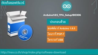 Arduino1.8.5_TPA_Setup180306
ประกอบด้วย
ซอฟต์แวร์ Arduino 1.8.5
ไดรเวอร์ USB
ไลบรารี่ POP-7
http://inex.co.th/shop/index.php/software-download
ติดตั้งซอฟต์แวร์
 