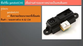 รูปแบบ
getdist(ch)
ch คือขาพอร์ตอะนาลอกที่เชื่อมต่อ
คืนค่า : ระยะทางช่วง 4-32 CM
ฟังก์ชั่น getdist(CH) เพื่ออ่านค่าระยะทางหน่วยเป็นเซนติเมตร
 
