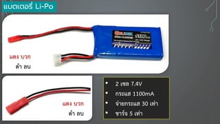 • 2 เซล 7.4V
• กระแส 1100mA
• จ่ายกระแส 30 เท่า
• ชาร์จ 5 เท่า
แบตเตอรี่ Li-Po
แดง บวก
ดา ลบ
แดง บวก
ดา ลบ
 