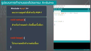 void setup(){
}
void loop() {
}
สาหรับกาหนดค่า เกิดขึ้นครั้งเดี ว
โปรแกรมหลักทางานต่อเนื่อง
รูปแบบการทางานของโปรแกรม Arduino
#include <pop7.h>
ผนวกรวมชุดคาสั่งสาหรับ POP-7
 