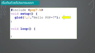 #include <pop7.h>
void setup() {
glcd(0,0,"Hello POP-7");
}
void loop() {
}
เริ่มต้นด้วยโปรแกรมแรก
 